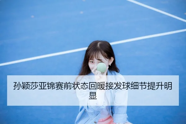 孙颖莎亚锦赛前状态回暖接发球细节提升明显
