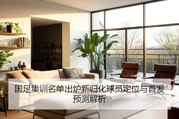 国足集训名单出炉新归化球员定位与首发预测解析